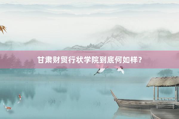 甘肃财贸行状学院到底何如样？