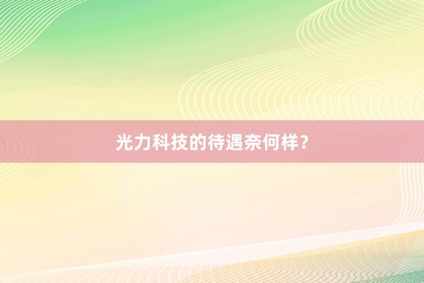 光力科技的待遇奈何样？