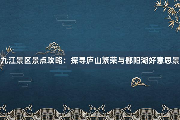九江景区景点攻略：探寻庐山繁荣与鄱阳湖好意思景