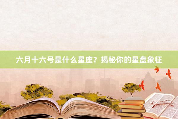六月十六号是什么星座？揭秘你的星盘象征